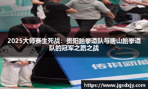 2025大师赛生死战：贵阳跆拳道队与唐山跆拳道队的冠军之路之战