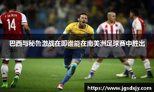 巴西与秘鲁激战在即谁能在南美洲足球赛中胜出