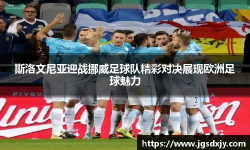 斯洛文尼亚迎战挪威足球队精彩对决展现欧洲足球魅力