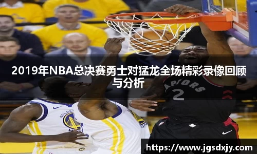 2019年NBA总决赛勇士对猛龙全场精彩录像回顾与分析
