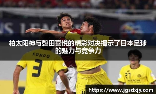 柏太阳神与磬田喜悦的精彩对决揭示了日本足球的魅力与竞争力